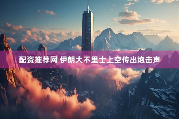 配资推荐网 伊朗大不里士上空传出炮击声