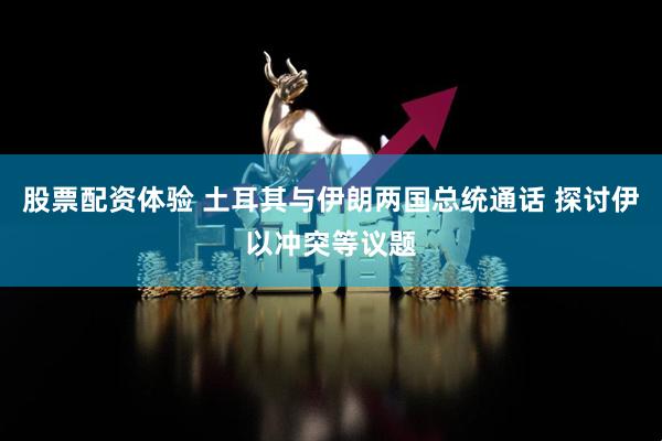 股票配资体验 土耳其与伊朗两国总统通话 探讨伊以冲突等议题