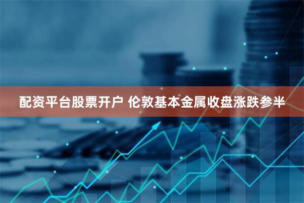 配资平台股票开户 伦敦基本金属收盘涨跌参半