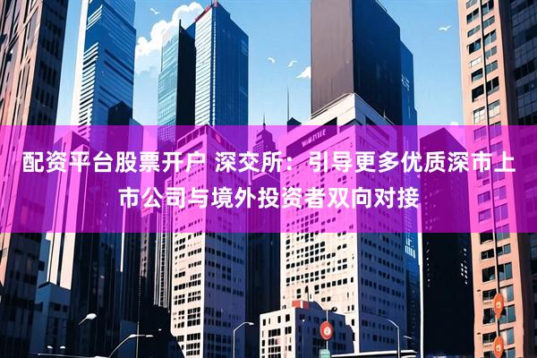配资平台股票开户 深交所：引导更多优质深市上市公司与境外投资者双向对接