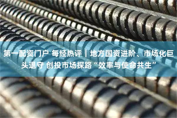 第一配资门户 每经热评︱地方国资进阶、市场化巨头退守 创投市场探路“效率与使命共生”