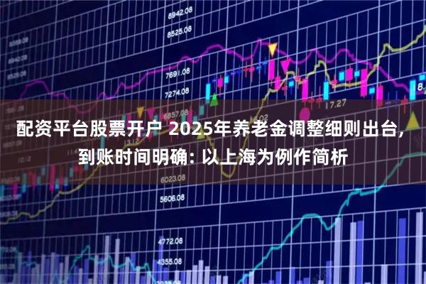 配资平台股票开户 2025年养老金调整细则出台, 到账时间明确: 以上海为例作简析