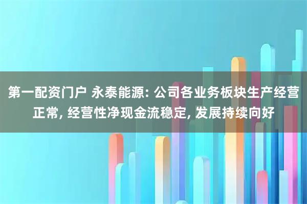 第一配资门户 永泰能源: 公司各业务板块生产经营正常, 经营性净现金流稳定, 发展持续向好