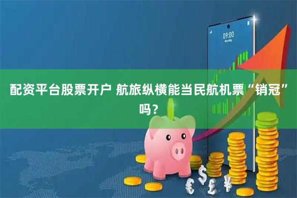 配资平台股票开户 航旅纵横能当民航机票“销冠”吗？