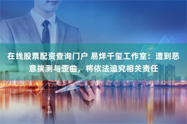 在线股票配资查询门户 易烊千玺工作室：遭到恶意揣测与歪曲，将依法追究相关责任