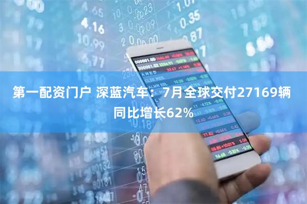 第一配资门户 深蓝汽车：7月全球交付27169辆 同比增长62%