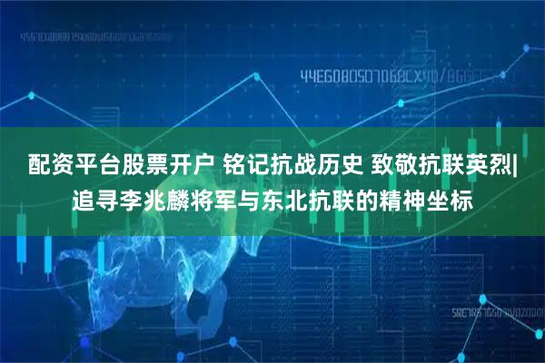 配资平台股票开户 铭记抗战历史 致敬抗联英烈|追寻李兆麟将军与东北抗联的精神坐标