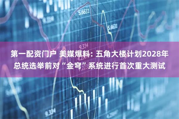 第一配资门户 美媒爆料: 五角大楼计划2028年总统选举前对“金穹”系统进行首次重大测试
