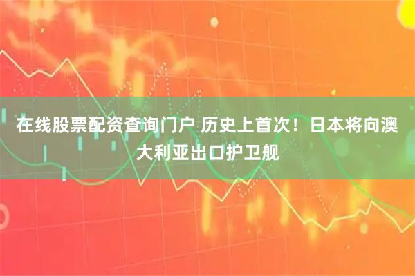 在线股票配资查询门户 历史上首次！日本将向澳大利亚出口护卫舰