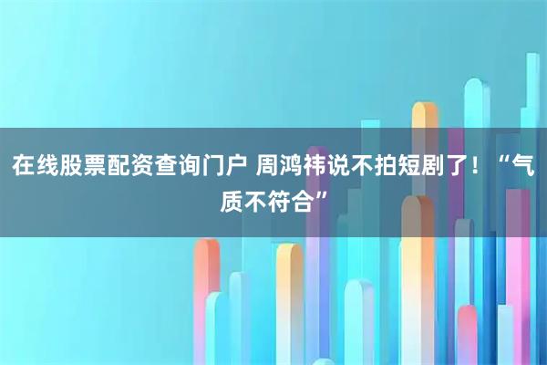 在线股票配资查询门户 周鸿祎说不拍短剧了！“气质不符合”