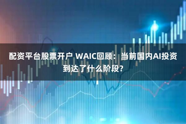 配资平台股票开户 WAIC回顾：当前国内AI投资到达了什么阶段？