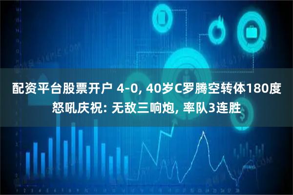 配资平台股票开户 4-0, 40岁C罗腾空转体180度怒吼庆祝: 无敌三响炮, 率队3连胜