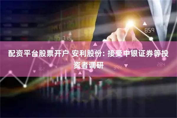 配资平台股票开户 安利股份: 接受中银证券等投资者调研
