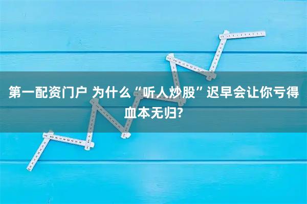 第一配资门户 为什么“听人炒股”迟早会让你亏得血本无归?
