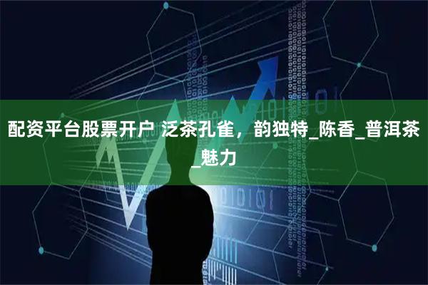 配资平台股票开户 泛茶孔雀，韵独特_陈香_普洱茶_魅力