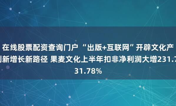 在线股票配资查询门户 “出版+互联网”开辟文化产业创新增长新路径 果麦文化上半年扣非净利润大增231.78%