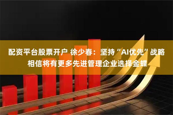 配资平台股票开户 徐少春：坚持“AI优先”战略 相信将有更多先进管理企业选择金蝶