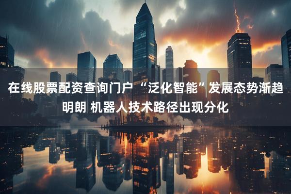 在线股票配资查询门户 “泛化智能”发展态势渐趋明朗 机器人技术路径出现分化