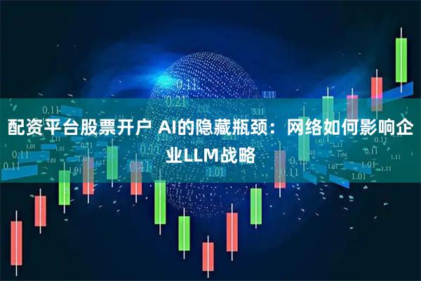 配资平台股票开户 AI的隐藏瓶颈：网络如何影响企业LLM战略