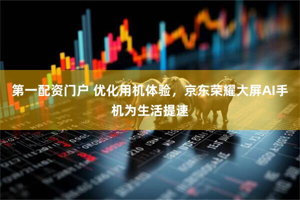 第一配资门户 优化用机体验，京东荣耀大屏AI手机为生活提速