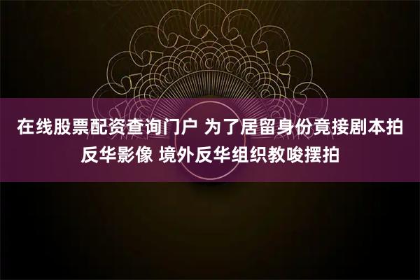在线股票配资查询门户 为了居留身份竟接剧本拍反华影像 境外反华组织教唆摆拍