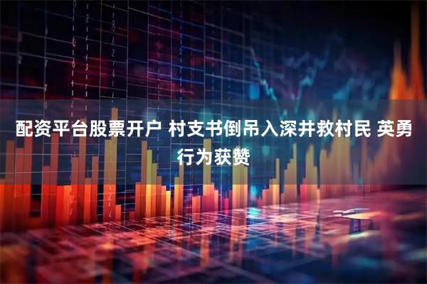 配资平台股票开户 村支书倒吊入深井救村民 英勇行为获赞