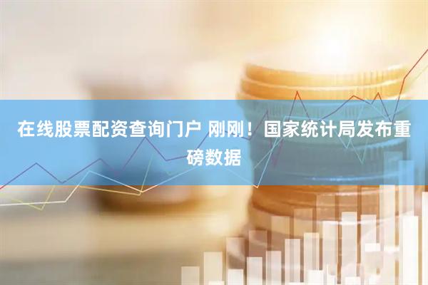 在线股票配资查询门户 刚刚！国家统计局发布重磅数据