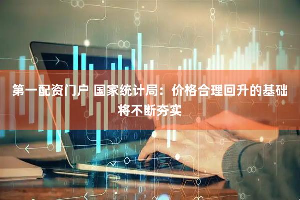第一配资门户 国家统计局：价格合理回升的基础将不断夯实